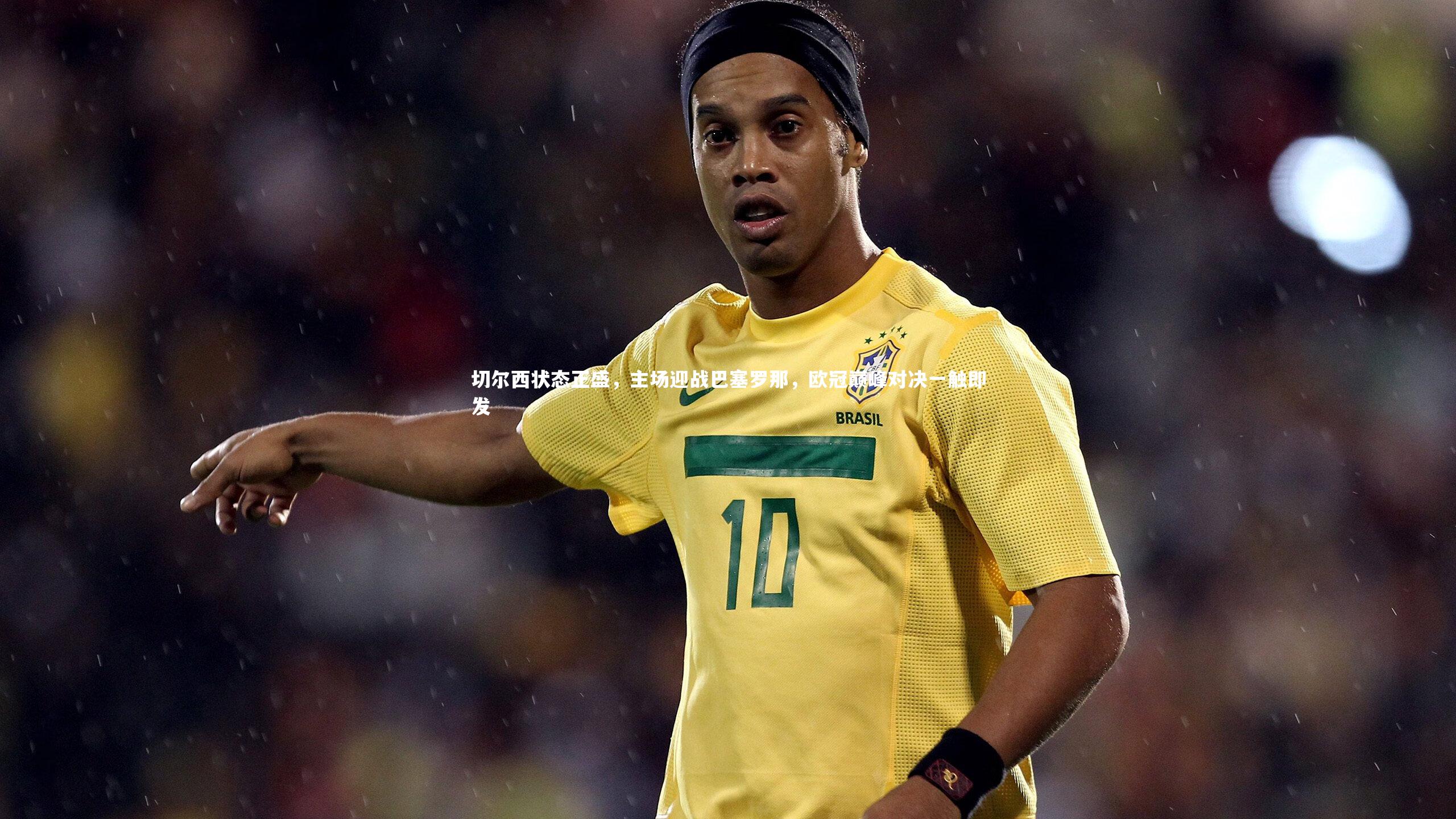 切尔西状态正盛,主场迎战巴塞罗那,欧冠巅峰对决一触即发