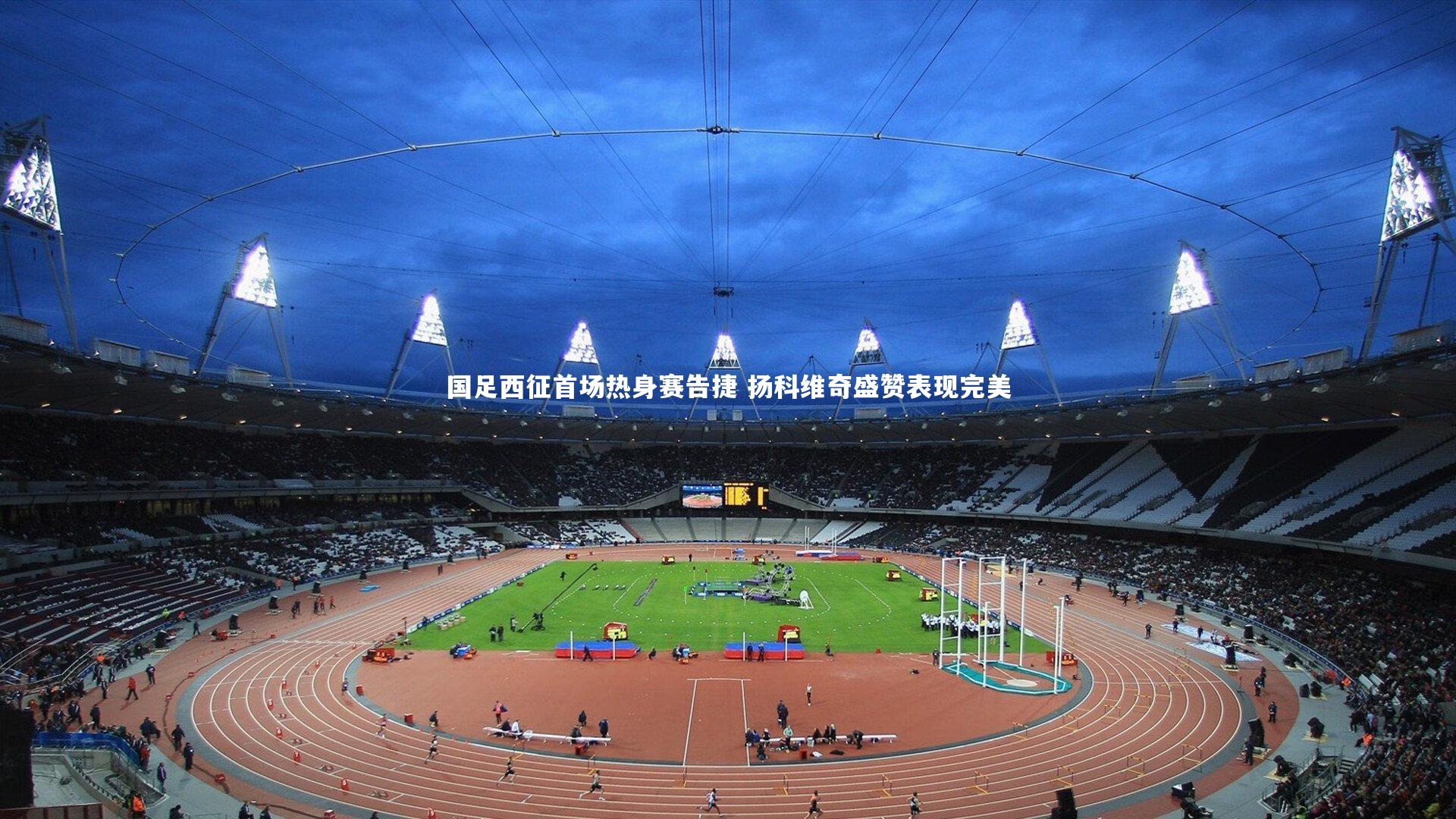 国足西征首场热身赛告捷 扬科维奇盛赞表现完美