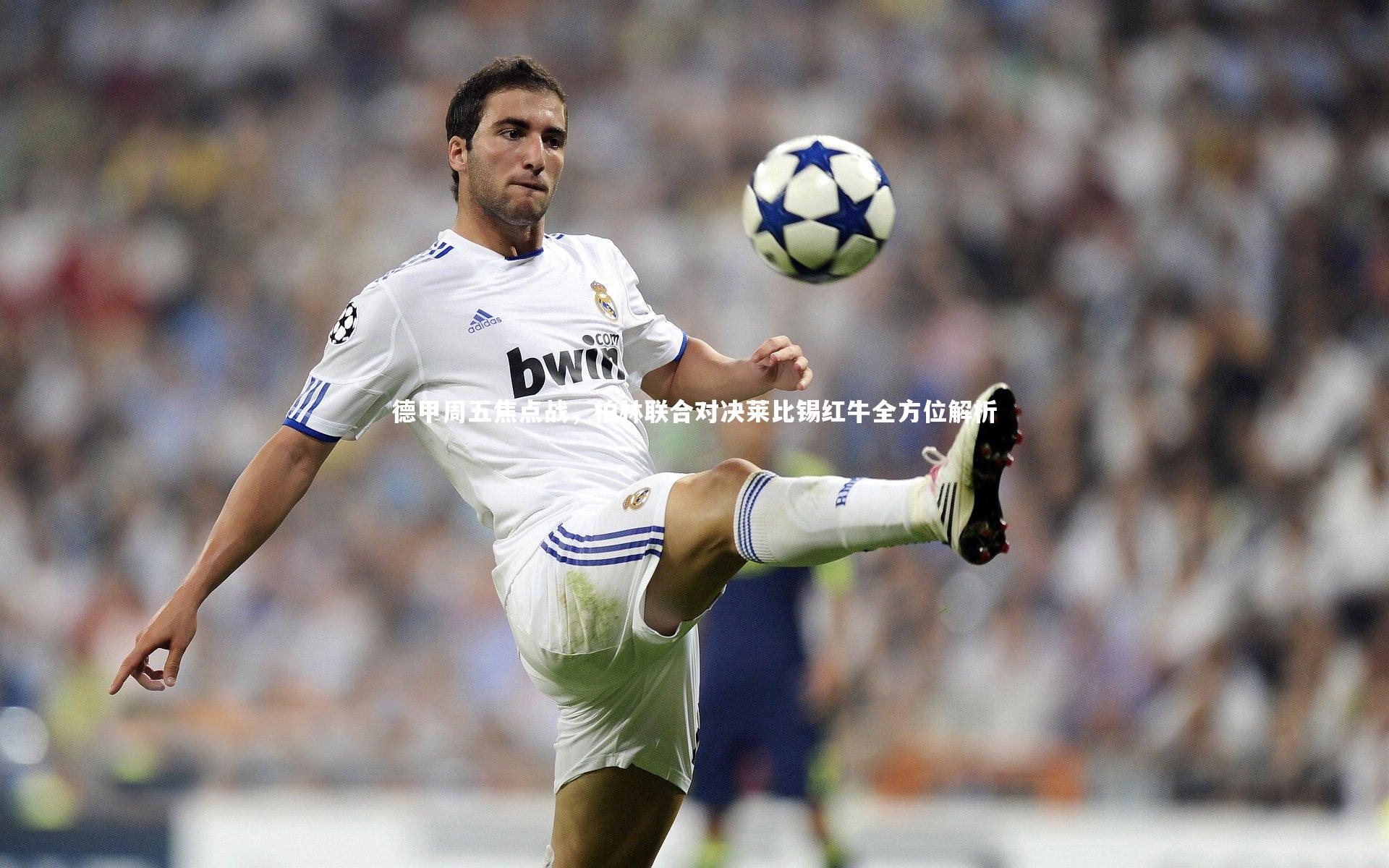 德甲周五焦点战，柏林联合对决莱比锡红牛全方位解析