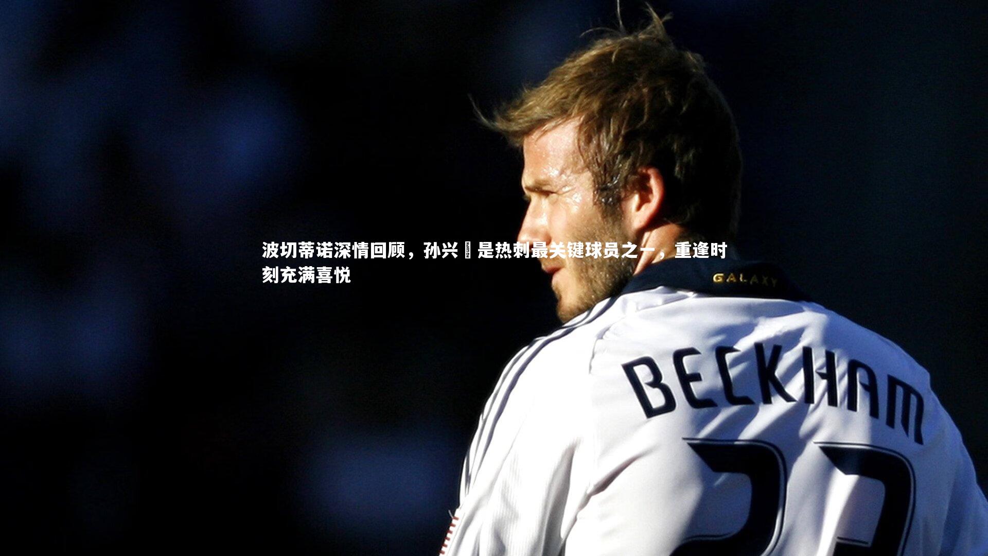 波切蒂诺深情回顾，孙兴慜是热刺最关键球员之一，重逢时刻充满喜悦